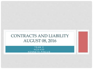 T E A M C
H C S / 4 3 0
K E N N E T H P I N C U S
CONTRACTS AND LIABILITY
AUGUST 08, 2016
 