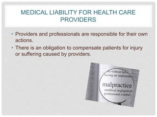 MEDICAL LIABILITY FOR HEALTH CARE
PROVIDERS
• Providers and professionals are responsible for their own
actions.
• There is an obligation to compensate patients for injury
or suffering caused by providers.
 