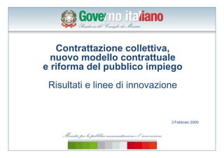 Contrattazione collettiva,
  nuovo modello contrattuale
e riforma del pubblico impiego
 Risultati e linee di innovazione


                               3 Febbraio 2009
 
