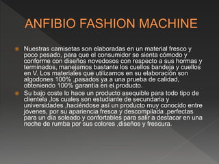  Nuestras camisetas son elaboradas en un material fresco y
poco pesado, para que el consumidor se sienta cómodo y
conforme con diseños novedosos con respecto a sus hormas y
terminados, manejamos bastante los cuellos bandeja y cuellos
en V. Los materiales que utilizamos en su elaboración son
algodones 100% ,pasados ya a una prueba de calidad,
obteniendo 100% garantía en el producto.
 Su bajo coste lo hace un producto asequible para todo tipo de
clientela ,los cuales son estudiante de secundaria y
universidades ,haciéndose así un producto muy conocido entre
jóvenes, por su apariencia fresca y descompilada ,perfectas
para un día soleado y confortables para salir a destacar en una
noche de rumba por sus colores ,diseños y frescura.
 