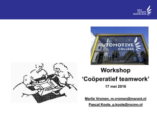 AUTOMOTIVE COLLEGE
ROC MIDDEN NEDERLAND
Workshop
‘Coöperatief teamwork’
17 mei 2016
Marlie Vromen, m.vromen@marant.nl
Pascal Koole, p.koole@rocmn.nl
 