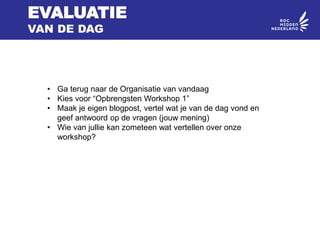 EVALUATIE
VAN DE DAG
• Ga terug naar de Organisatie van vandaag
• Kies voor “Opbrengsten Workshop 1”
• Maak je eigen blogpost, vertel wat je van de dag vond en
geef antwoord op de vragen (jouw mening)
• Wie van jullie kan zometeen wat vertellen over onze
workshop?
 