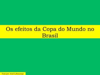 Os efeitos da Copa do Mundo no
                   Brasil




Feito por: Ariel Lebensztajn
 