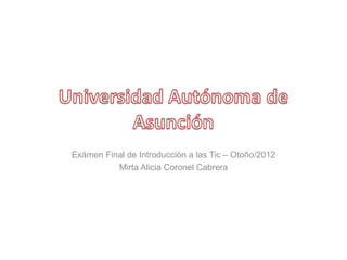 Exámen Final de Introducción a las Tic – Otoño/2012
          Mirta Alicia Coronel Cabrera
 