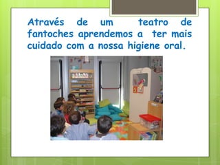 Através de um  teatro de fantoches aprendemos a  ter mais cuidado com a nossa higiene oral.