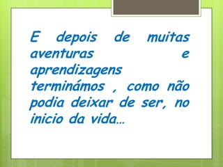 E depois de muitas aventuras e aprendizagens terminámos , como não podia deixar de ser, no inicio da vida…