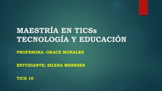 MAESTRÍA EN TICSs
TECNOLOGÍA Y EDUCACIÓN
PROFESORA: GRACE MORALES
ESTUDIANTE; SILENA MENESES
TICS 10
 