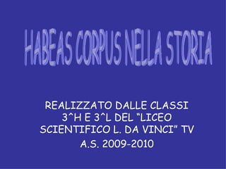 REALIZZATO DALLE CLASSI 3^H E 3^L DEL “LICEO SCIENTIFICO L. DA VINCI” TV A.S. 2009-2010 HABEAS CORPUS NELLA STORIA 