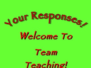 W elcome To Team Teaching! Your Responses! 