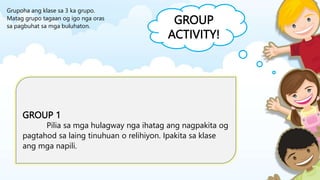 GROUP
ACTIVITY!
GROUP 1
Pilia sa mga hulagway nga ihatag ang nagpakita og
pagtahod sa laing tinuhuan o relihiyon. Ipakita sa klase
ang mga napili.
Grupoha ang klase sa 3 ka grupo.
Matag grupo tagaan og igo nga oras
sa pagbuhat sa mga buluhaton.
 