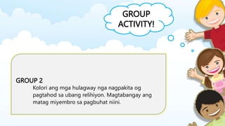 GROUP
ACTIVITY!
GROUP 2
Kolori ang mga hulagway nga nagpakita og
pagtahod sa ubang relihiyon. Magtabangay ang
matag miyembro sa pagbuhat niini.
 