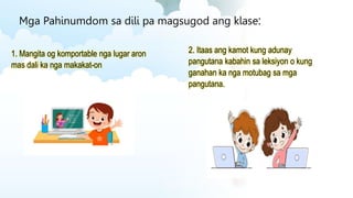 Mga Pahinumdom sa dili pa magsugod ang klase:
1. Mangita og komportable nga lugar aron
mas dali ka nga makakat-on
2. Itaas ang kamot kung adunay
pangutana kabahin sa leksiyon o kung
ganahan ka nga motubag sa mga
pangutana.
 