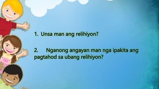 1. Unsa man ang relihiyon?
2. Nganong angayan man nga ipakita ang
pagtahod sa ubang relihiyon?
 