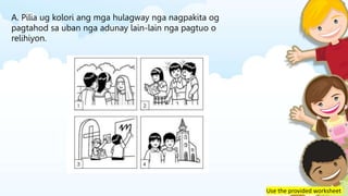 Use the provided worksheet
A. Pilia ug kolori ang mga hulagway nga nagpakita og
pagtahod sa uban nga adunay lain-lain nga pagtuo o
relihiyon.
 