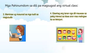 Mga Pahinumdom sa dili pa magsugod ang virtual class:
3. Maminaw ug mosunod sa mga isulti sa
magtutudlo
4. Giawhag ang tanan nga dili mauwaw sa
pakig interact sa klase aron mas malingaw
ka sa leksiyon.
 