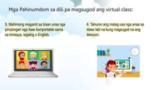 Mga Pahinumdom sa dili pa magsugod ang virtual class:
5. Mahimong mogamit sa bisan unsa nga
pinulongan nga ikaw komportable sama
sa binisaya, tagalog o English.
6. Tahuron ang matag usa nga anaa sa
klase labi na kung magsugod na ang
leksiyon.
 