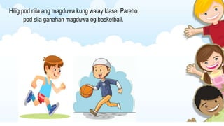 Hilig pod nila ang magduwa kung walay klase. Pareho
pod sila ganahan magduwa og basketball.
 