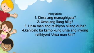 Pangutana:
1. Kinsa ang managhigala?
2. Unsa ang ilang hilig?
3. Unsa man ang relihiyon nilang duha?
4.Kahibalo ba kamo kung unsa ang inyong
relihiyon? Unsa man kini?
 