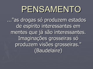 PENSAMENTO ..."as drogas só produzem estados de espírito interessantes em mentes que já são interessantes. Imaginações grosseiras só produzem visões grosseiras." (Baudelaire)‏ 