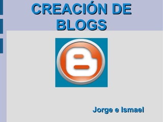 CREACIÓN DE BLOGS   Jorge e Ismael 