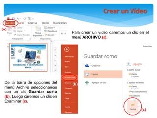 Para crear un vídeo daremos un clic en el
menú ARCHIVO (a).
De la barra de opciones del
menú Archivo seleccionamos
con un clic Guardar como
(b). Luego daremos un clic en
Examinar (c).
(a)
(c)
(b)
Crear un Vídeo