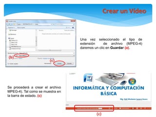 (c)
Una vez seleccionado el tipo de
extensión de archivo (MPEG-4)
daremos un clic en Guardar (a).
Crear un Vídeo
(c)
Se procederá a crear el archivo
MPEG-4). Tal como se muestra en
la barra de estado. (c)
(b)
 
