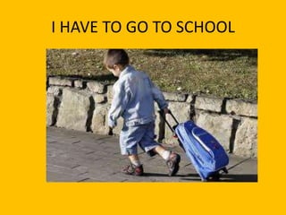 I HAVE TO GO TO SCHOOL
 