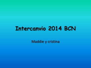 Intercanvio 2014 BCN
Maddie y cristina
 