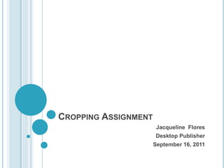 CROPPING ASSIGNMENT
                       Jacqueline Flores
                      Desktop Publisher
                      September 16, 2011
 