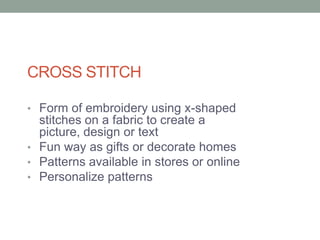 CROSS STITCH

• Form of embroidery using x-shaped
  stitches on a fabric to create a
  picture, design or text
• Fun way as gifts or decorate homes
• Patterns available in stores or online
• Personalize patterns
 