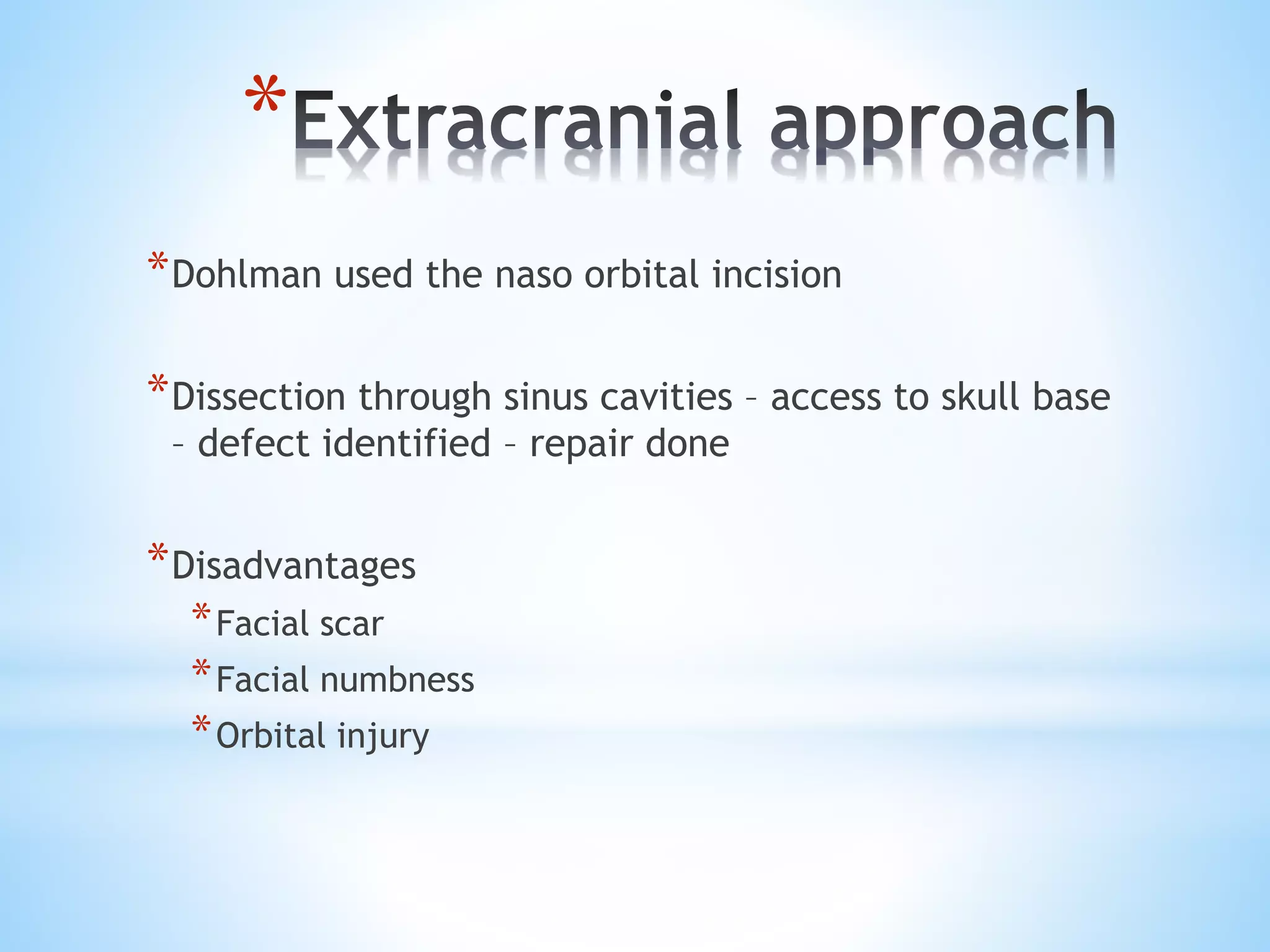*
*Dohlman used the naso orbital incision
*Dissection through sinus cavities – access to skull base
– defect identified – repair done
*Disadvantages
*Facial scar
*Facial numbness
*Orbital injury
 