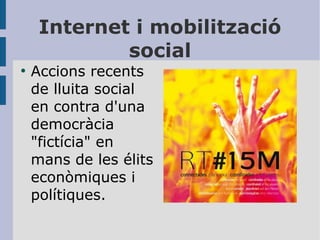 Internet i mobilització
social
●

Accions recents
de lluita social
en contra d'una
democràcia
"fictícia" en
mans de les élits
econòmiques i
polítiques.

 