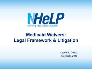 Medicaid Waivers:
Legal Framework & Litigation
Leonardo Cuello
March 21, 2018
 