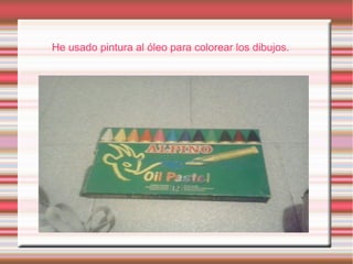 He usado pintura al óleo para colorear los dibujos.
 