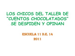 LOS CHICOS DEL TALLER DE
“CUENTOS CHOCOLATADOS”
  SE DESPIDEN Y OPINAN

      ESCUELA 11 D.E. 14
            2011
 