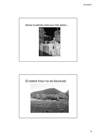 19/10/2011




Sense la sabiesa dels que més saben…




El nostre futur no es llaura sol




                                              14
 