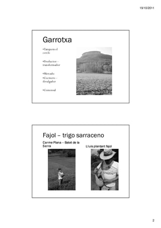 19/10/2011




Garrotxa
• Tanquem el
cercle

• Productor –
transformador

• Mercado
• Cocinero –
divulgador

• Comensal




Fajol – trigo sarraceno
Carme Plana – Batet de la
Serra                       Ll uis plantant fajol




                                                            2
 