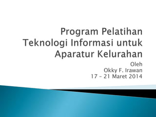Oleh
Okky F. Irawan
17 – 21 Maret 2014
 