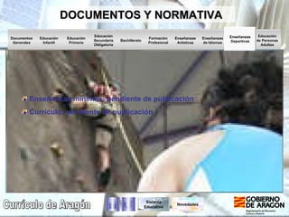 Educación de Personas Adultas Enseñanzas de   Idiomas Enseñanzas Deportivas Educación Secundaria Obligatoria Documentos Generales Educación Infantil Educación Primaria Bachillerato Formación Profesional Enseñanzas Artísticas Currículo de Aragón DOCUMENTOS Y NORMATIVA Sistema Educativo Enseñanzas mínimas: pendiente de publicación Currículo: pendiente de publicación Novedades 