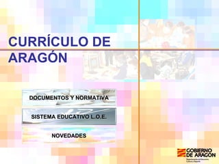 CURRÍCULO DE ARAGÓN DOCUMENTOS Y NORMATIVA SISTEMA EDUCATIVO L.O.E. NOVEDADES 