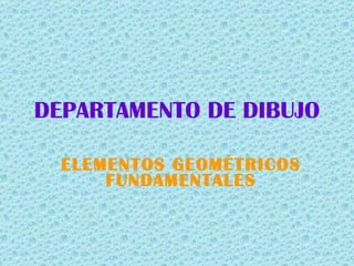 DEPARTAMENTO DE DIBUJO ELEMENTOS GEOMÉTRICOS FUNDAMENTALES 
