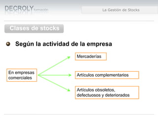 Diferencias entre Web 1.0 y Web 2.0Diferencias entre Web 1.0 y Web 2.0Diferencias entre Web 1.0 y Web 2.0La Gestión de Stocks
Clases de stocks
Según la actividad de la empresa
En empresas
comerciales
Mercaderías
Artículos complementarios
Artículos obsoletos,
defectuosos y deteriorados
 