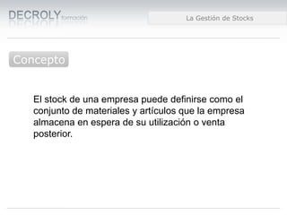 Diferencias entre Web 1.0 y Web 2.0Diferencias entre Web 1.0 y Web 2.0Diferencias entre Web 1.0 y Web 2.0La Gestión de Stocks
Concepto
El stock de una empresa puede definirse como el
conjunto de materiales y artículos que la empresa
almacena en espera de su utilización o venta
posterior.
 