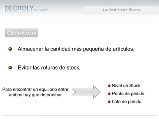 Diferencias entre Web 1.0 y Web 2.0Diferencias entre Web 1.0 y Web 2.0Diferencias entre Web 1.0 y Web 2.0La Gestión de Stocks
Objetivos
Almacenar la cantidad más pequeña de artículos.
Evitar las roturas de stock.
Para encontrar un equilibrio entre
ambos hay que determinar
Nivel de Stock
Punto de pedido
Lote de pedido
 