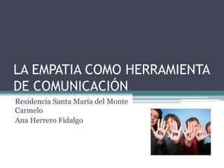 LA EMPATIA COMO HERRAMIENTA
DE COMUNICACIÓN
Residencia Santa María del Monte
Carmelo
Ana Herrero Fidalgo
 