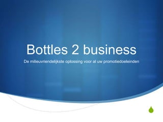 Bottles 2 business
De milieuvriendelijkste oplossing voor al uw promotiedoeleinden




                                                                  S
 