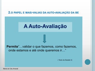 2.o papel e mais-valias da auto-avaliação da bePermite”…validar o que fazemos, como fazemos,      onde estamos e até onde queremos ir…”( Texto da Sessão 3)A Auto-AvaliaçãoMaria do Céu Amaral