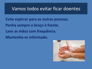 Vamos todos evitar ficar doentes Evite espirrar para as outras pessoas. Ponha sempre o braço à frente. Lave as mãos com frequência. Mantenha-se informado. 