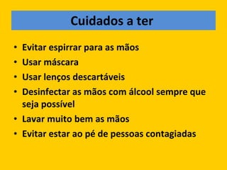 Cuidados a ter   Evitar espirrar para as mãos Usar máscara Usar lenços descartáveis Desinfectar as mãos com álcool sempre que seja possível Lavar muito bem as mãos Evitar estar ao pé de pessoas contagiadas 