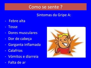 Como se sente ? Sintomas da Gripe A: -   Febre alta Tosse Dores musculares  Dor de cabeça  Garganta inflamada  Calafrios  Vómitos e diarreia  Falta de ar  